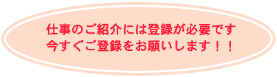 仕事のご紹介には登録が必要です。今すぐご登録をお願いします！！