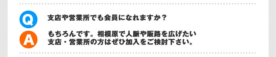 Q.支店や営業所でも会員になれますか？A.もちろんです。相模原で人脈や販路を広げたい支店・営業所の方はぜひご検討ください。